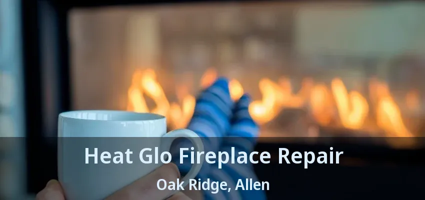 Heat Glo Fireplace Repair Oak Ridge, Allen - TX